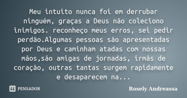 Meu intuito nunca foi em derrubar ninguém, graças a Deus não coleciono inimigos. reconheço meus erros, sei pedir perdão.Algumas pessoas são apresentadas por Deu... Frase de Rosely andreassa.