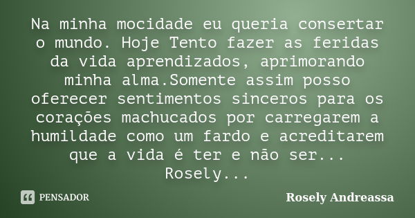 Na minha mocidade eu queria consertar o mundo. Hoje Tento fazer as feridas da vida aprendizados, aprimorando minha alma.Somente assim posso oferecer sentimentos... Frase de Rosely Andreassa.