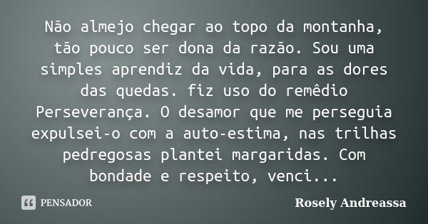 Não almejo chegar ao topo da montanha, tão pouco ser dona da razão. Sou uma simples aprendiz da vida, para as dores das quedas. fiz uso do remêdio Perseverança.... Frase de Rosely Andreassa.