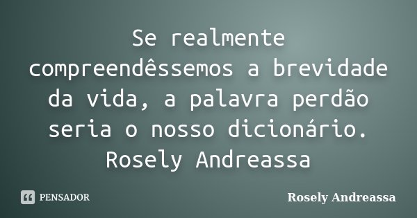 Se realmente compreendêssemos a brevidade da vida, a palavra perdão seria o nosso dicionário. Rosely Andreassa... Frase de Rosely Andreassa.
