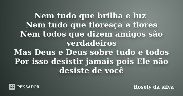 Nem tudo que brilha e luz Nem tudo que floresça e flores Nem todos que dizem amigos são verdadeiros Mas Deus e Deus sobre tudo e todos Por isso desistir jamais ... Frase de Rosely da silva.