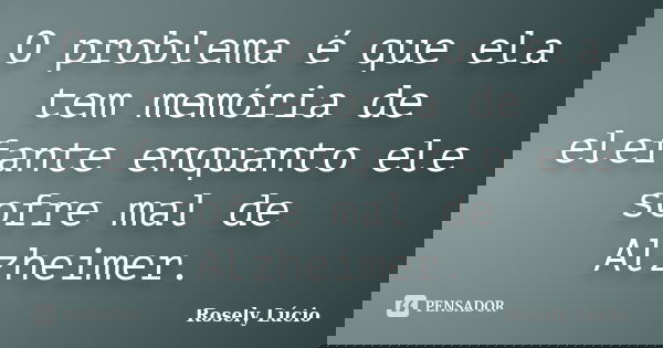 O problema é que ela tem memória de elefante enquanto ele sofre mal de Alzheimer.... Frase de Rosely Lúcio.