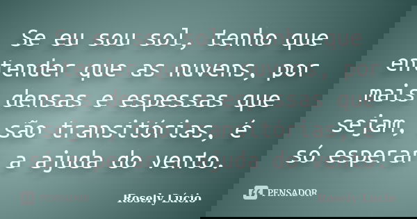 Se eu sou sol, tenho que entender que as nuvens, por mais densas e espessas que sejam, são transitórias, é só esperar a ajuda do vento.... Frase de Rosely Lúcio.