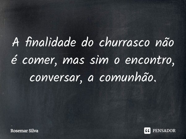 ⁠A finalidade do churrasco não é comer, mas sim o encontro, conversar, a comunhão.... Frase de Rosemar Silva.
