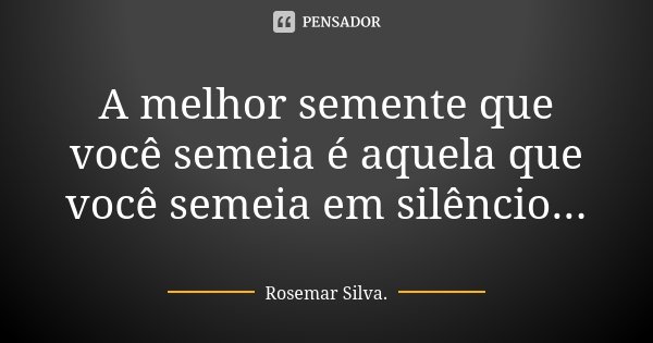 A melhor semente que você semeia é aquela que você semeia em silêncio...... Frase de Rosemar Silva.