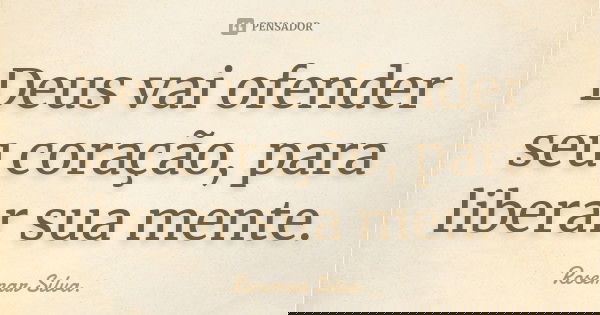 Deus vai ofender seu coração, para liberar sua mente.... Frase de Rosemar Silva.