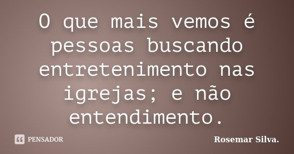 O que mais vemos é pessoas buscando entretenimento nas igrejas; e não entendimento.... Frase de Rosemar Silva..