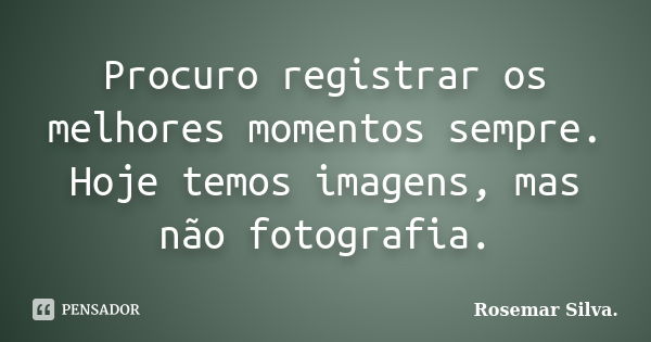 Procuro registrar os melhores momentos sempre. Hoje temos imagens, mas não fotografia.... Frase de Rosemar Silva..