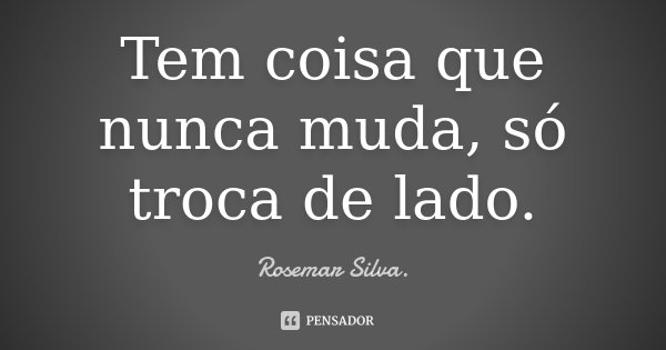 Tem coisa que nunca muda, só troca de lado.... Frase de Rosemar Silva.