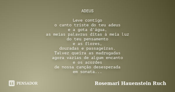 ADEUS Leve contigo o canto triste do teu adeus e a gota d’água, as meias palavras ditas à meia luz do teu pensamento e as flores, douradas e passageiras. Talvez... Frase de Rosemari Hauenstein Ruch.