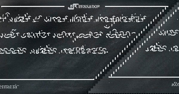 A vida e uma linha imaginária uns vão outro vem para fazer das nossas vidas melhores. 😉... Frase de Rosemaria.