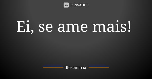 Ei, se ame mais! ❤️... Frase de Rosemaria.