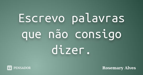 Escrevo palavras que não consigo dizer.... Frase de Rosemary Alves.