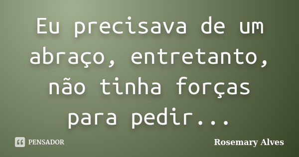 Eu precisava de um abraço, entretanto, não tinha forças para pedir...... Frase de Rosemary Alves.