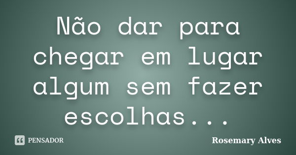 Não dar para chegar em lugar algum sem fazer escolhas...... Frase de Rosemary Alves.