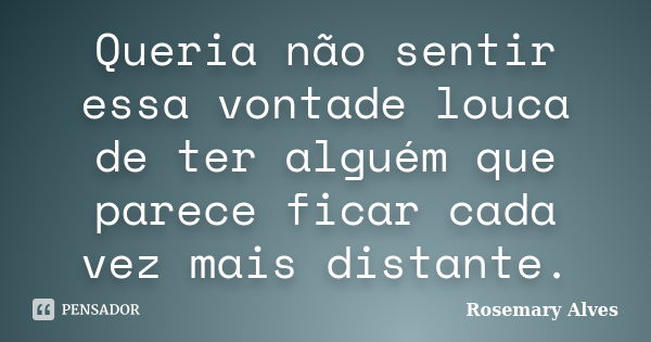 Queria não sentir essa vontade louca de ter alguém que parece ficar cada vez mais distante.... Frase de Rosemary Alves.