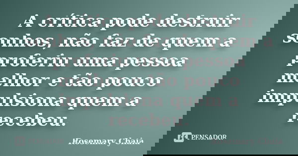 A crítica pode destruir sonhos, não faz de quem a proferiu uma pessoa melhor e tão pouco impulsiona quem a recebeu.... Frase de Rosemary Chaia.