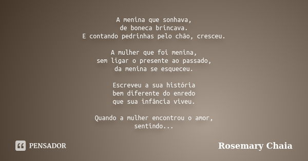 A menina que sonhava, de boneca brincava. E contando pedrinhas pelo chão, cresceu. A mulher que foi menina, sem ligar o presente ao passado, da menina se esquec... Frase de Rosemary Chaia.