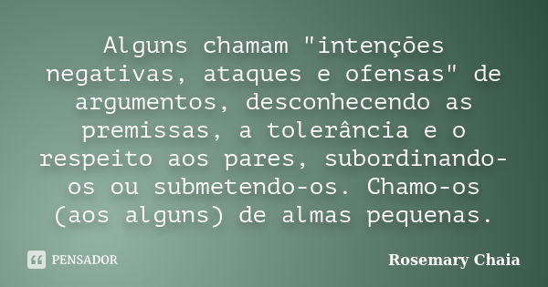 Alguns chamam "intenções negativas, ataques e ofensas" de argumentos, desconhecendo as premissas, a tolerância e o respeito aos pares, subordinando-os... Frase de Rosemary Chaia.