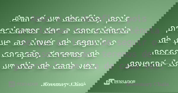 Amar é um desafio, pois precisamos ter a consciência de que ao invés de seguir o nosso coração, teremos de governá-lo um dia de cada vez.... Frase de Rosemary Chaia.