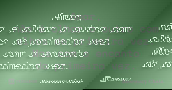 Amar, não é olhar o outro com olhos de primeira vez. Mas com o encanto da primeira vez.... Frase de Rosemary Chaia.