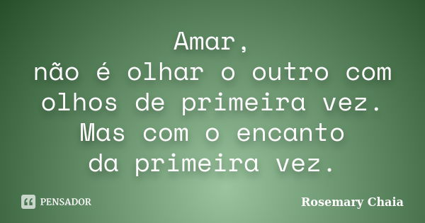 Amar, não é olhar o outro com olhos de primeira vez. Mas com o encanto da primeira vez.... Frase de Rosemary Chaia.