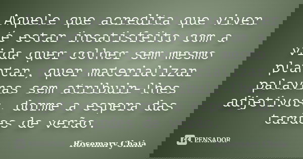 Aquele que acredita que viver é estar insatisfeito com a vida quer colher sem mesmo plantar, quer materializar palavras sem atribuir-lhes adjetivos, dorme a esp... Frase de Rosemary Chaia.