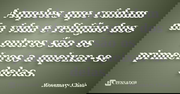 Aqueles que cuidam da vida e religião dos outros são os primeiros a queixar-se delas.... Frase de Rosemary Chaia.