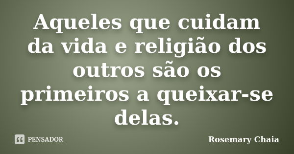 Aqueles que cuidam da vida e religião dos outros são os primeiros a queixar-se delas.... Frase de Rosemary Chaia.