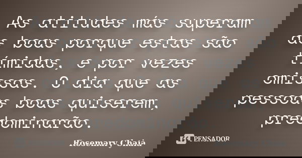 As atitudes más superam as boas porque estas são tímidas, e por vezes omissas. O dia que as pessoas boas quiserem, predominarão.... Frase de Rosemary Chaia.