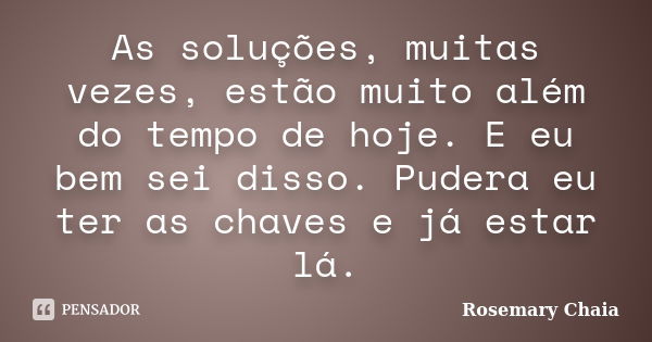 As soluções, muitas vezes, estão muito além do tempo de hoje. E eu bem sei disso. Pudera eu ter as chaves e já estar lá.... Frase de Rosemary Chaia.