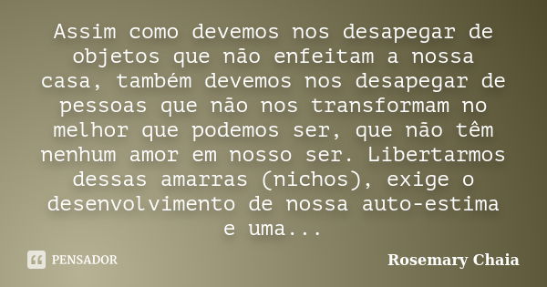 Assim como devemos nos desapegar de objetos que não enfeitam a nossa casa, também devemos nos desapegar de pessoas que não nos transformam no melhor que podemos... Frase de Rosemary Chaia.