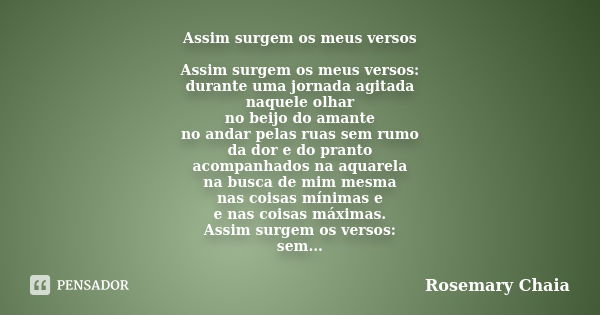 Assim surgem os meus versos Assim surgem os meus versos: durante uma jornada agitada naquele olhar no beijo do amante no andar pelas ruas sem rumo da dor e do p... Frase de Rosemary Chaia.