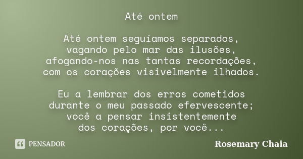 Até ontem Até ontem seguíamos separados, vagando pelo mar das ilusões, afogando-nos nas tantas recordações, com os corações visivelmente ilhados. Eu a lembrar d... Frase de Rosemary Chaia.