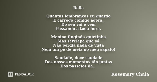 Bella Quantas lembranças eu guardo E carrego comigo agora, Do seu vai e vem Passando a toda hora. Menina finginda quietinha Mas serelepe que só Não perdia nada ... Frase de Rosemary Chaia.