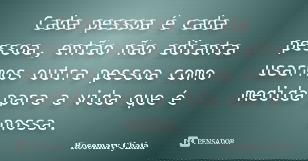 Cada pessoa é cada pessoa, então não adianta usarmos outra pessoa como medida para a vida que é nossa.... Frase de Rosemary Chaia.