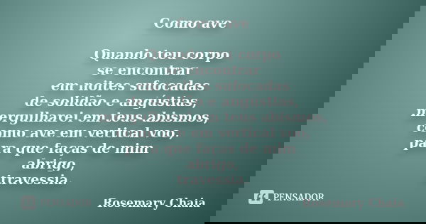 Como ave Quando teu corpo se encontrar em noites sufocadas de solidão e angústias, mergulharei em teus abismos, como ave em vertical voo, para que faças de mim ... Frase de Rosemary Chaia.