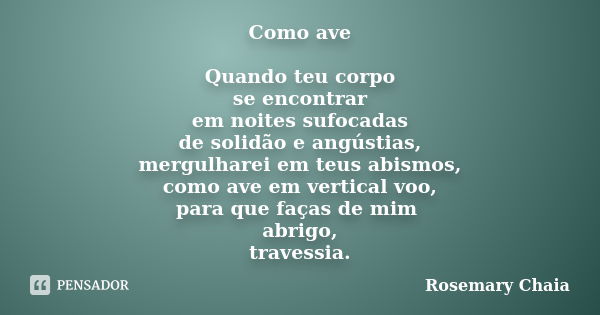 Como ave Quando teu corpo se encontrar em noites sufocadas de solidão e angústias, mergulharei em teus abismos, como ave em vertical voo, para que faças de mim ... Frase de Rosemary Chaia.