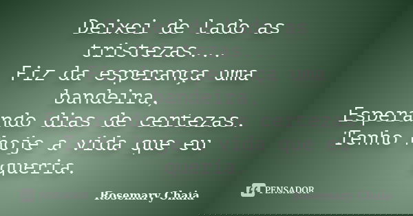 Deixei de lado as tristezas... Fiz da esperança uma bandeira, Esperando dias de certezas. Tenho hoje a vida que eu queria.... Frase de Rosemary Chaia.