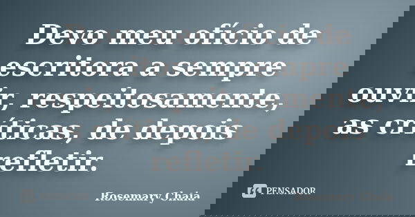 Devo meu ofício de escritora a sempre ouvir, respeitosamente, as críticas, de depois refletir.... Frase de Rosemary Chaia.
