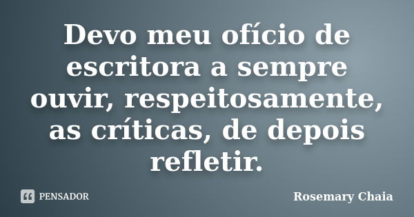 Devo meu ofício de escritora a sempre ouvir, respeitosamente, as críticas, de depois refletir.... Frase de Rosemary Chaia.