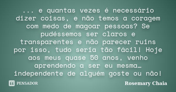 ... e quantas vezes é necessário dizer coisas, e não temos a coragem com medo de magoar pessoas? Se pudéssemos ser claros e transparentes e não parecer ruins po... Frase de Rosemary Chaia.