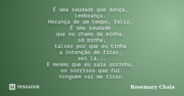 É uma saudade que dança, lembrança. Herança de um tempo, feliz. É uma saudade que eu chamo de minha, só minha, talvez por que eu tinha a intenção de ficar, sei ... Frase de Rosemary Chaia.