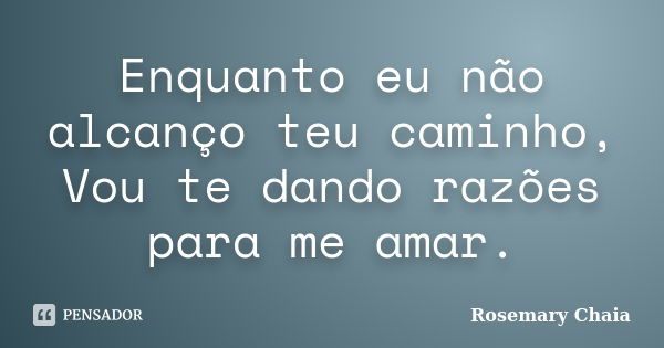 Enquanto eu não alcanço teu caminho, Vou te dando razões para me amar.... Frase de Rosemary Chaia.