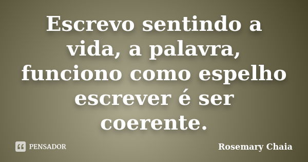 Escrevo sentindo a vida, a palavra, funciono como espelho escrever é ser coerente.... Frase de Rosemary Chaia.