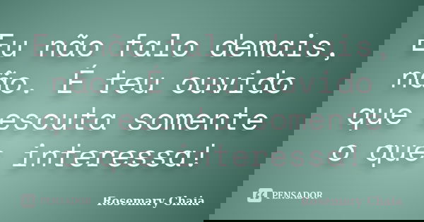 Eu não falo demais, não. É teu ouvido que escuta somente o que interessa!... Frase de Rosemary Chaia.