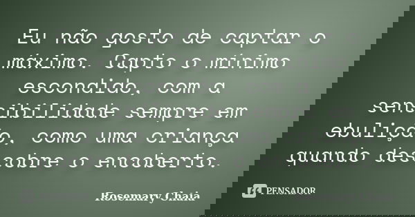 Eu não gosto de captar o máximo. Capto o mínimo escondido, com a sensibilidade sempre em ebulição, como uma criança quando descobre o encoberto.... Frase de Rosemary Chaia.