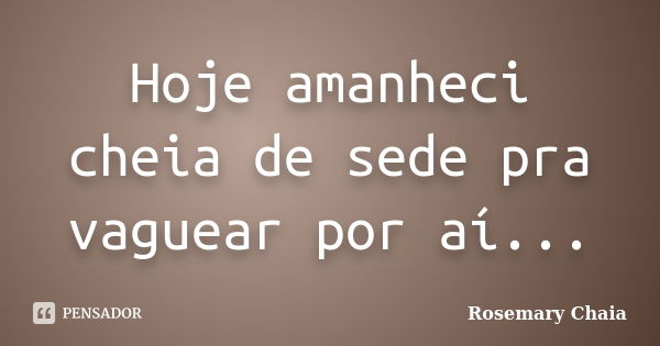 Hoje amanheci cheia de sede pra vaguear por aí...... Frase de Rosemary Chaia.