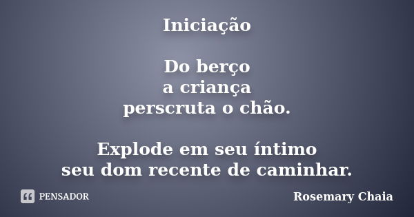 Iniciação Do berço a criança perscruta o chão. Explode em seu íntimo seu dom recente de caminhar.... Frase de Rosemary Chaia.