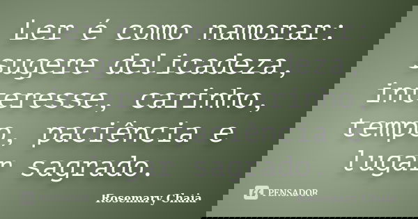 Ler é como namorar: sugere delicadeza, interesse, carinho, tempo, paciência e lugar sagrado.... Frase de Rosemary Chaia.